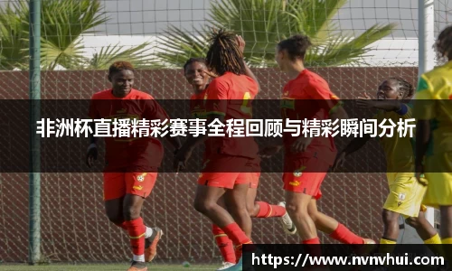 非洲杯直播精彩赛事全程回顾与精彩瞬间分析