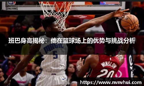 班巴身高揭秘：他在篮球场上的优势与挑战分析