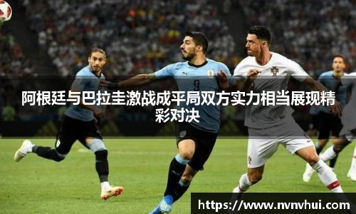 阿根廷与巴拉圭激战成平局双方实力相当展现精彩对决
