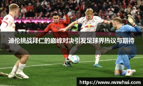 迪伦挑战拜仁的巅峰对决引发足球界热议与期待