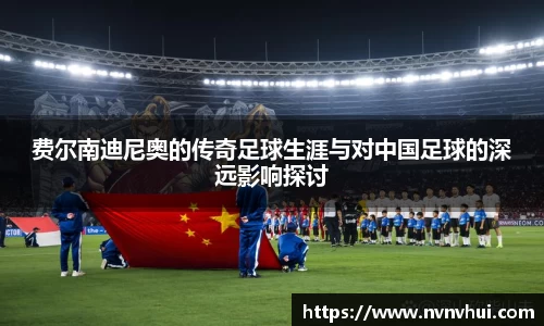 费尔南迪尼奥的传奇足球生涯与对中国足球的深远影响探讨