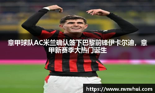 意甲球队AC米兰确认签下巴黎前锋伊卡尔迪，意甲新赛季大热门诞生