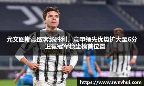 尤文图斯豪取客场胜利，意甲领先优势扩大至6分，卫冕冠军稳坐榜首位置